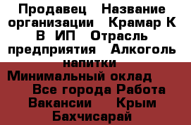 Продавец › Название организации ­ Крамар К.В, ИП › Отрасль предприятия ­ Алкоголь, напитки › Минимальный оклад ­ 8 400 - Все города Работа » Вакансии   . Крым,Бахчисарай